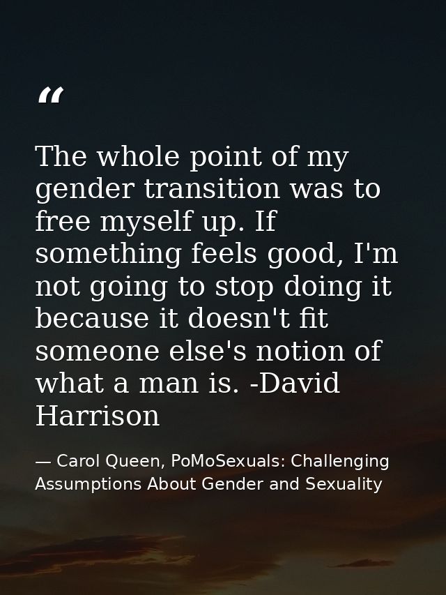 The whole point of my gender transition was to free myself up. If something feels good, I'm not going to stop doing it b — Carol Queen, PoMoSexuals: Challenging Assumptions About Gender and Sexuality