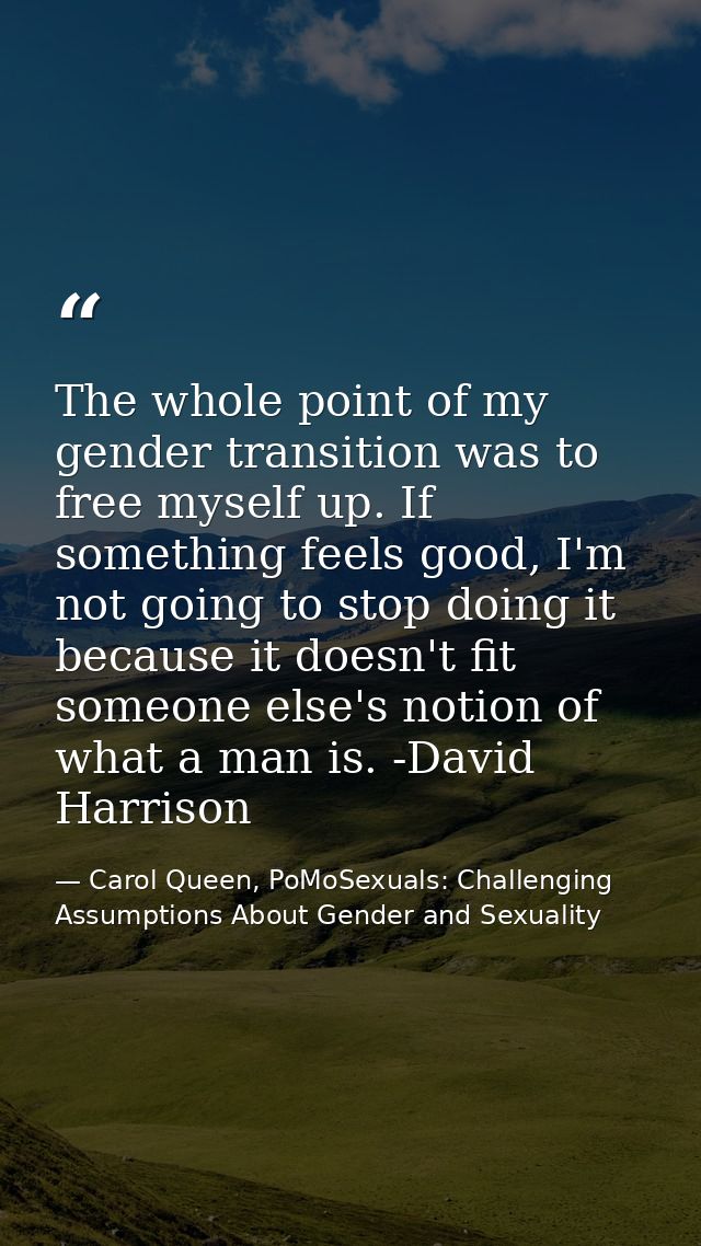 The whole point of my gender transition was to free myself up. If something feels good, I'm not going to stop doing it b — Carol Queen, PoMoSexuals: Challenging Assumptions About Gender and Sexuality