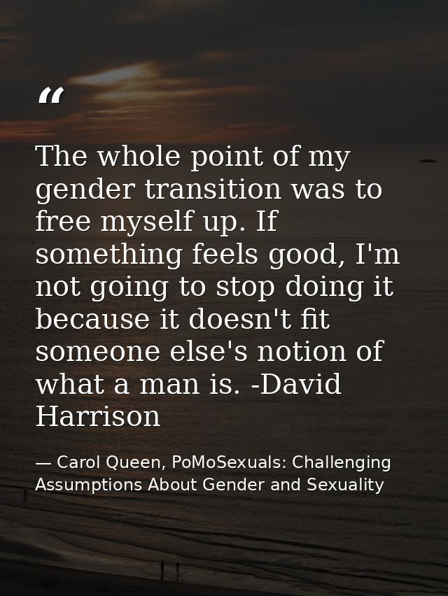 The whole point of my gender transition was to free myself up. If something feels good, I'm not going to stop doing it b — Carol Queen, PoMoSexuals: Challenging Assumptions About Gender and Sexuality