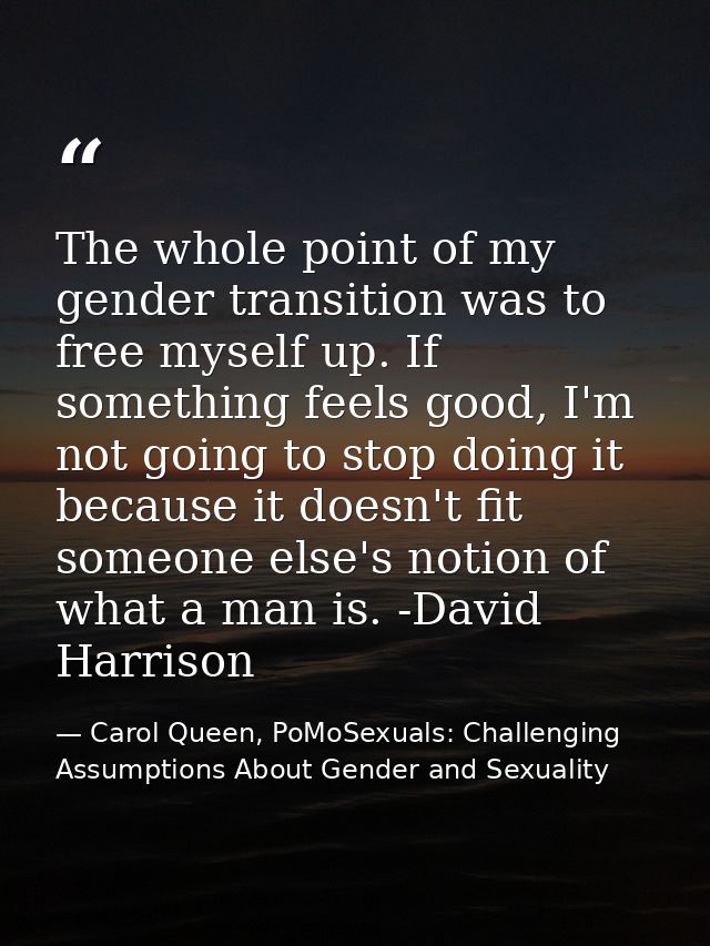The whole point of my gender transition was to free myself up. If something feels good, I'm not going to stop doing it b — Carol Queen, PoMoSexuals: Challenging Assumptions About Gender and Sexuality