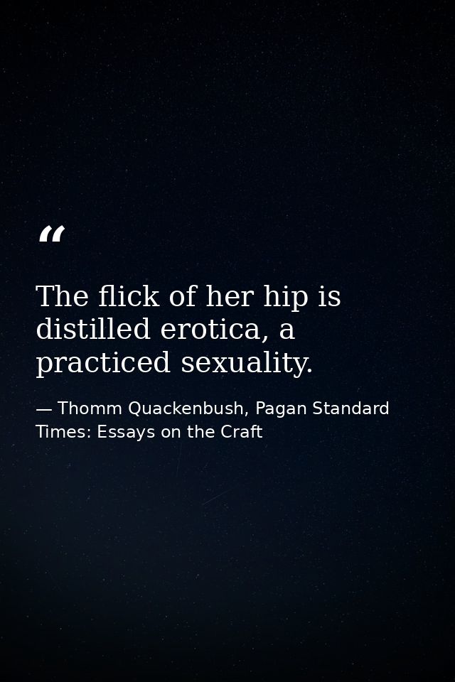 The flick of her hip is distilled erotica, a practiced sexuality. — Thomm Quackenbush, Pagan Standard Times: Essays on the Craft