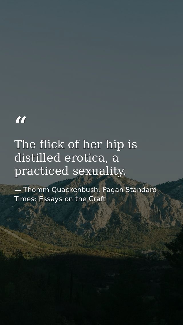 The flick of her hip is distilled erotica, a practiced sexuality. — Thomm Quackenbush, Pagan Standard Times: Essays on the Craft