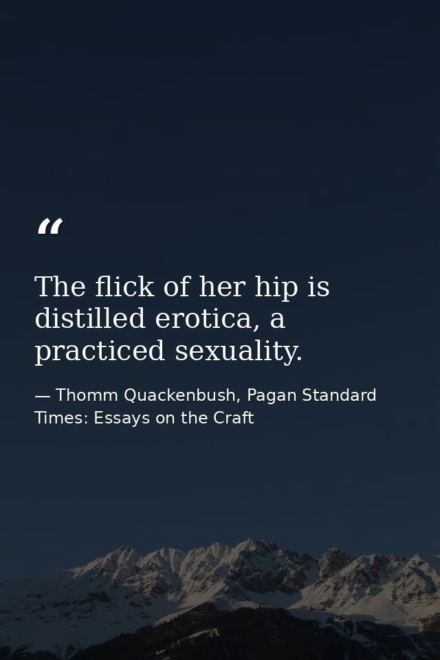 The flick of her hip is distilled erotica, a practiced sexuality. — Thomm Quackenbush, Pagan Standard Times: Essays on the Craft