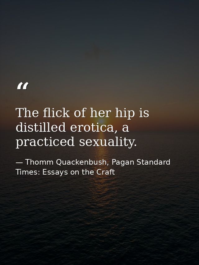 The flick of her hip is distilled erotica, a practiced sexuality. — Thomm Quackenbush, Pagan Standard Times: Essays on the Craft