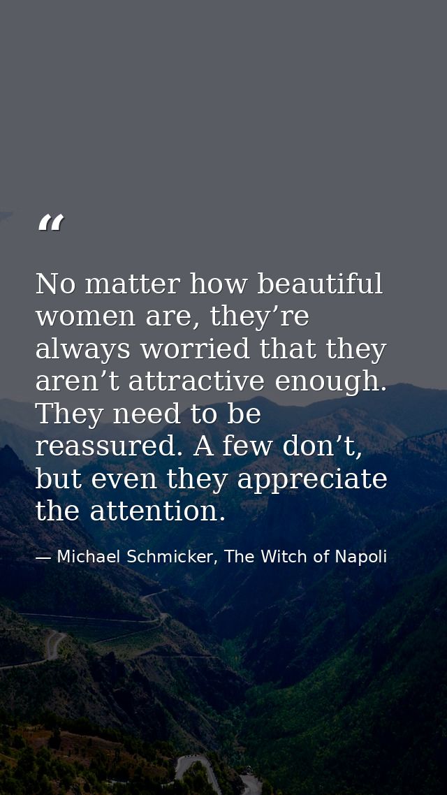 No matter how beautiful women are, they’re always worried that they aren’t attractive enough. They need to be reassured. — Michael Schmicker, The Witch of Napoli