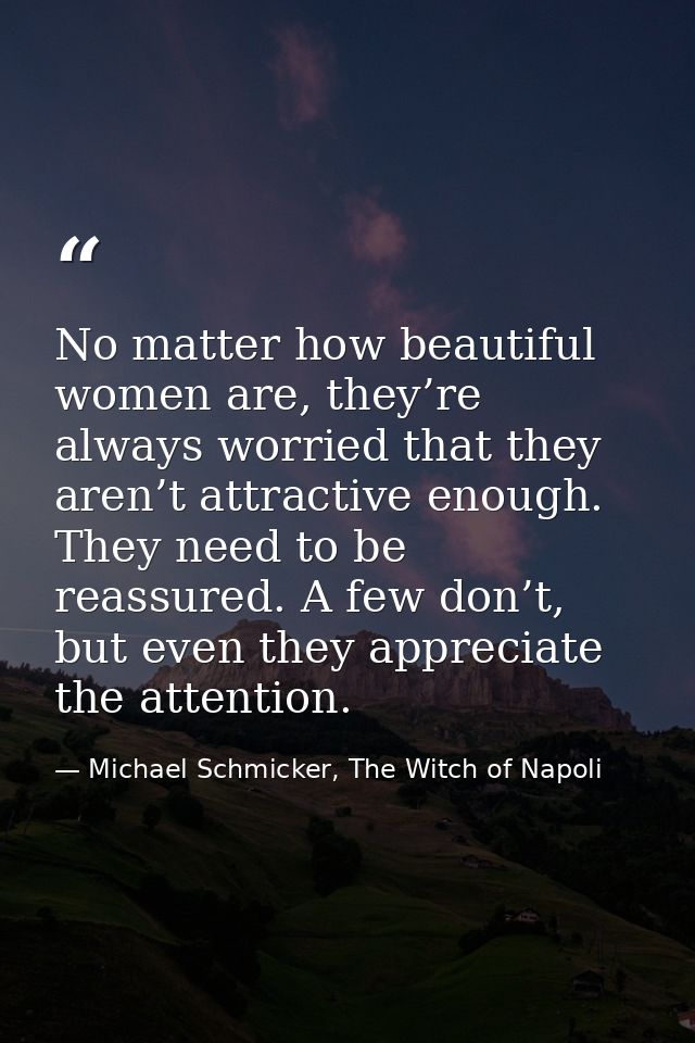 No matter how beautiful women are, they’re always worried that they aren’t attractive enough. They need to be reassured. — Michael Schmicker, The Witch of Napoli