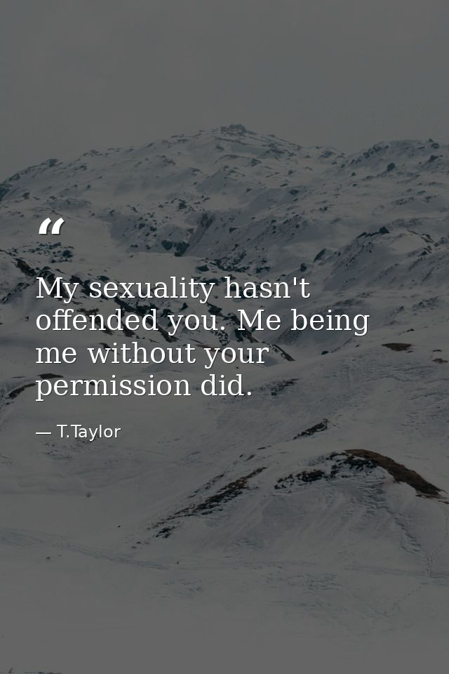 My sexuality hasn't offended you. Me being me without your permission did. — T.Taylor
