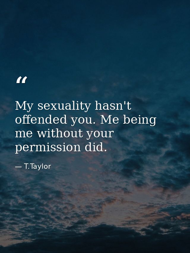 My sexuality hasn't offended you. Me being me without your permission did. — T.Taylor