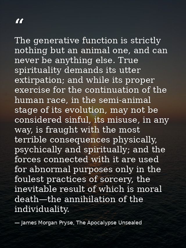 The generative function is strictly nothing but an animal one, and can never be anything else. True spirituality demands — James Morgan Pryse, The Apocalypse Unsealed