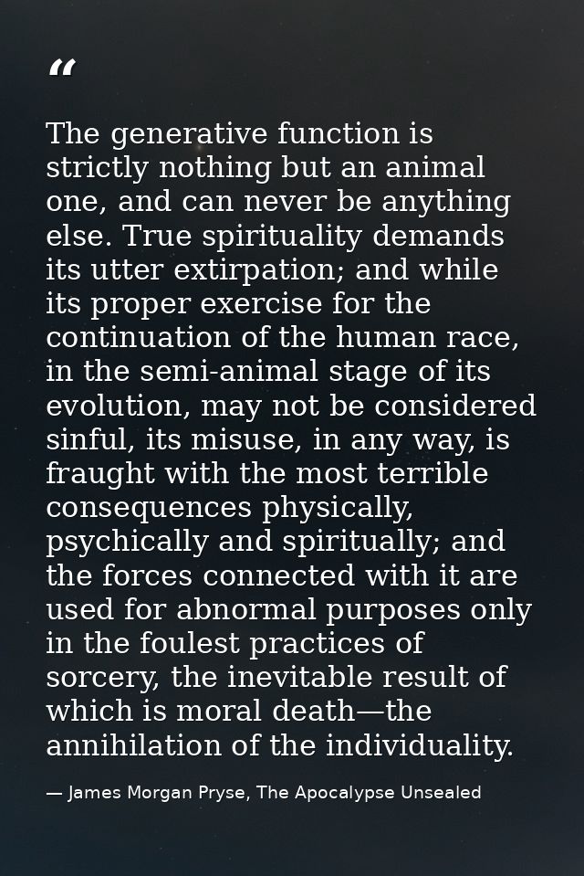 The generative function is strictly nothing but an animal one, and can never be anything else. True spirituality demands — James Morgan Pryse, The Apocalypse Unsealed