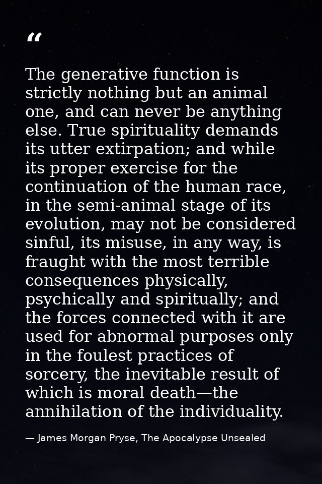 The generative function is strictly nothing but an animal one, and can never be anything else. True spirituality demands — James Morgan Pryse, The Apocalypse Unsealed