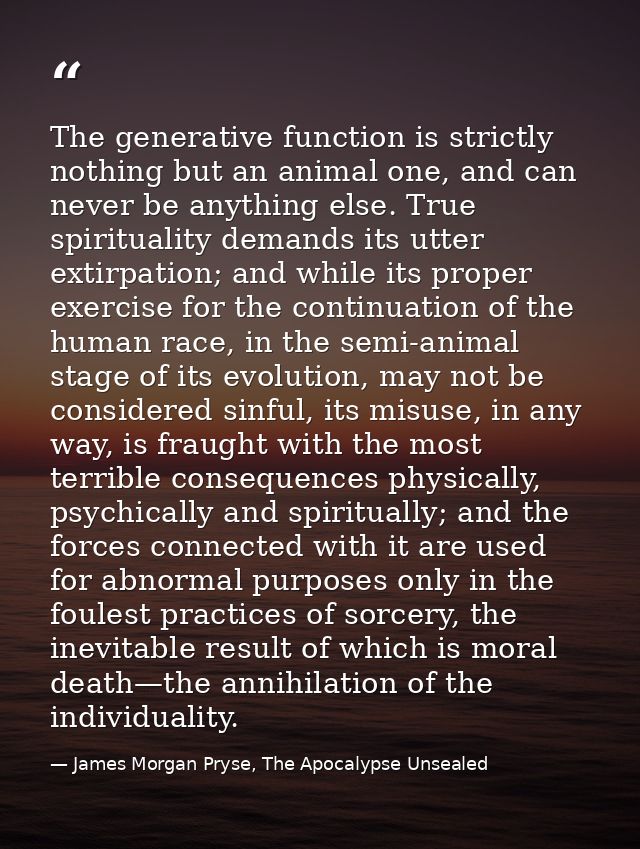 The generative function is strictly nothing but an animal one, and can never be anything else. True spirituality demands — James Morgan Pryse, The Apocalypse Unsealed