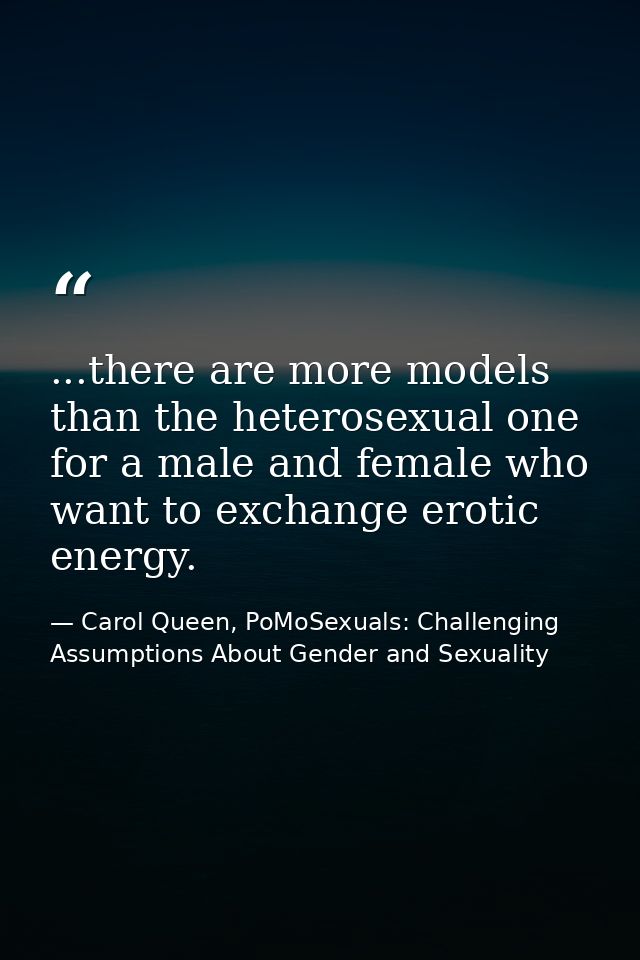 ...there are more models than the heterosexual one for a male and female who want to exchange erotic energy. — Carol Queen, PoMoSexuals: Challenging Assumptions About Gender and Sexuality