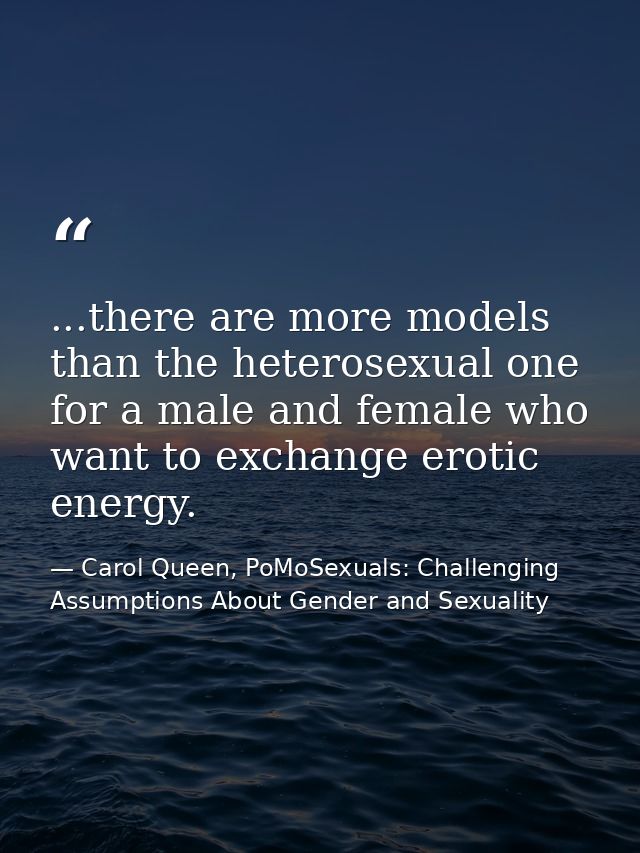 ...there are more models than the heterosexual one for a male and female who want to exchange erotic energy. — Carol Queen, PoMoSexuals: Challenging Assumptions About Gender and Sexuality