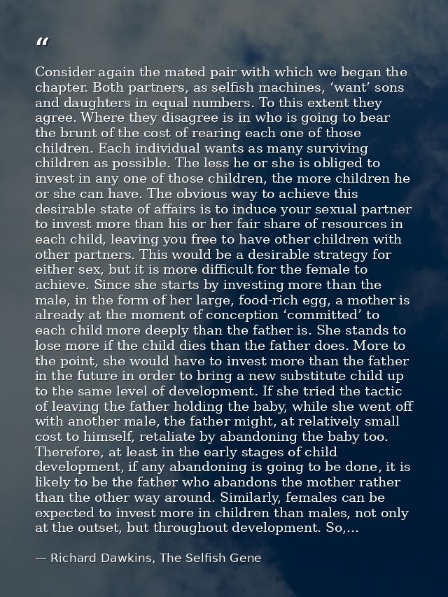 Consider again the mated pair with which we began the chapter. Both partners, as selfish machines, ‘want’ sons and daugh — Richard Dawkins, The Selfish Gene