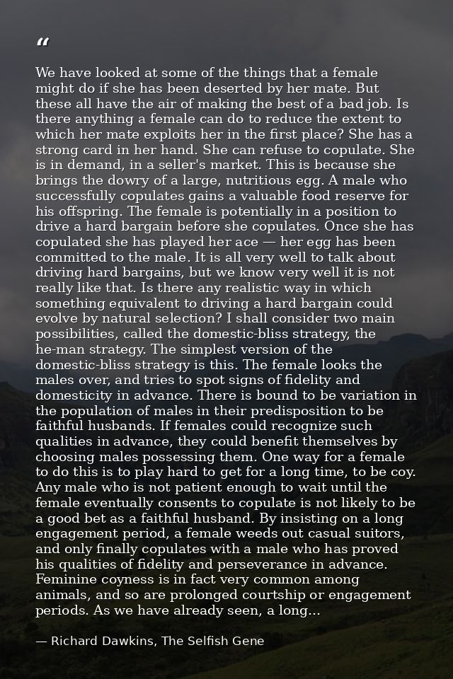 We have looked at some of the things that a female might do if she has been deserted by her mate. But these all have the — Richard Dawkins, The Selfish Gene