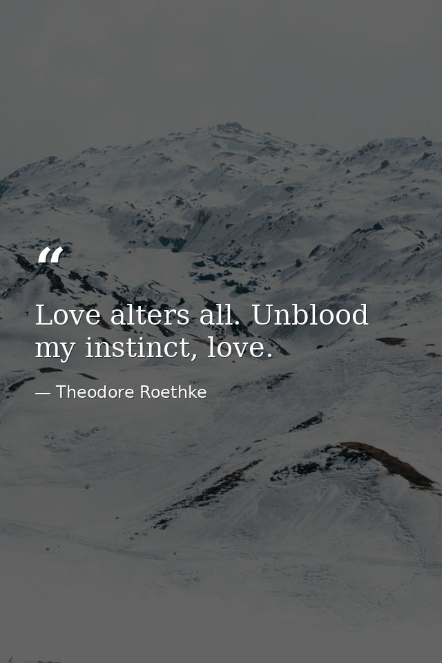 Love alters all. Unblood my instinct, love. — Theodore Roethke