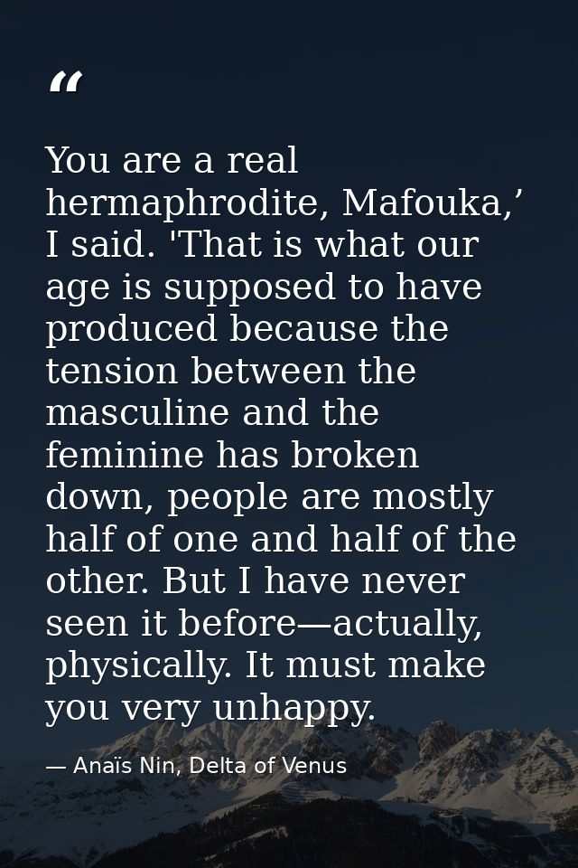 You are a real hermaphrodite, Mafouka,’ I said. 'That is what our age is supposed to have produced because the tension b — Anaïs Nin, Delta of Venus
