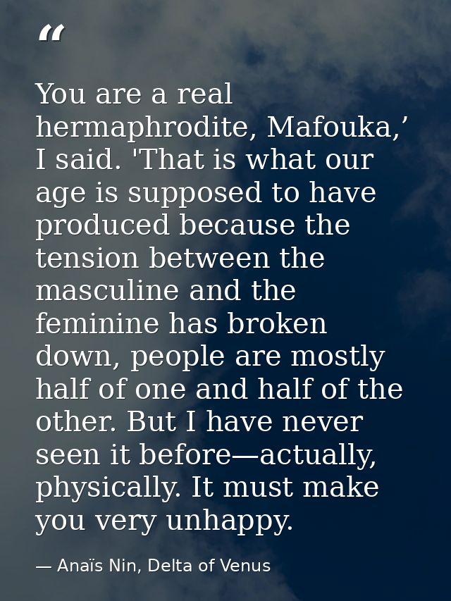 You are a real hermaphrodite, Mafouka,’ I said. 'That is what our age is supposed to have produced because the tension b — Anaïs Nin, Delta of Venus