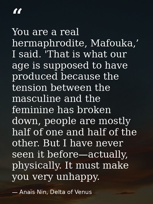 You are a real hermaphrodite, Mafouka,’ I said. 'That is what our age is supposed to have produced because the tension b — Anaïs Nin, Delta of Venus