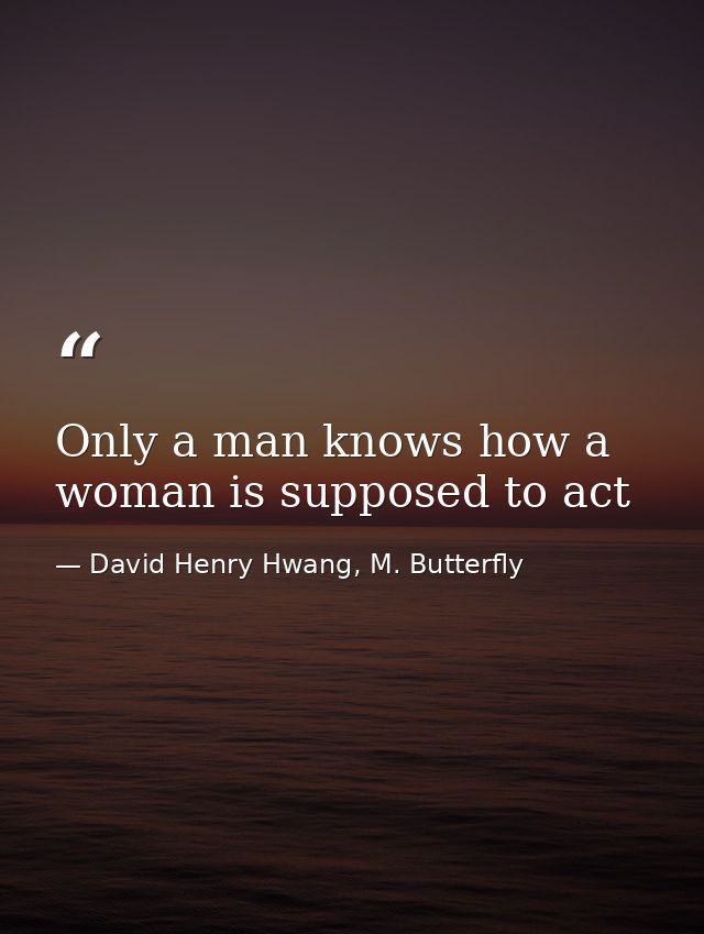 Only a man knows how a woman is supposed to act — David Henry Hwang, M. Butterfly