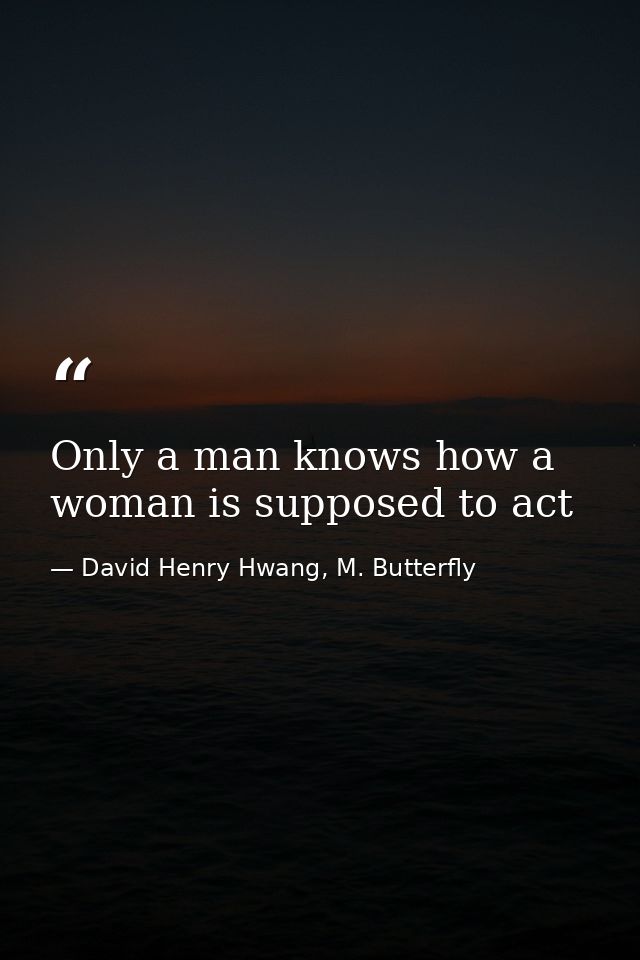 Only a man knows how a woman is supposed to act — David Henry Hwang, M. Butterfly