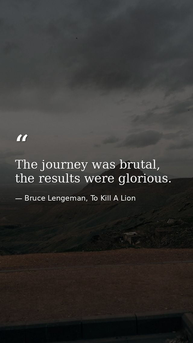The journey was brutal, the results were glorious. — Bruce Lengeman, To Kill A Lion