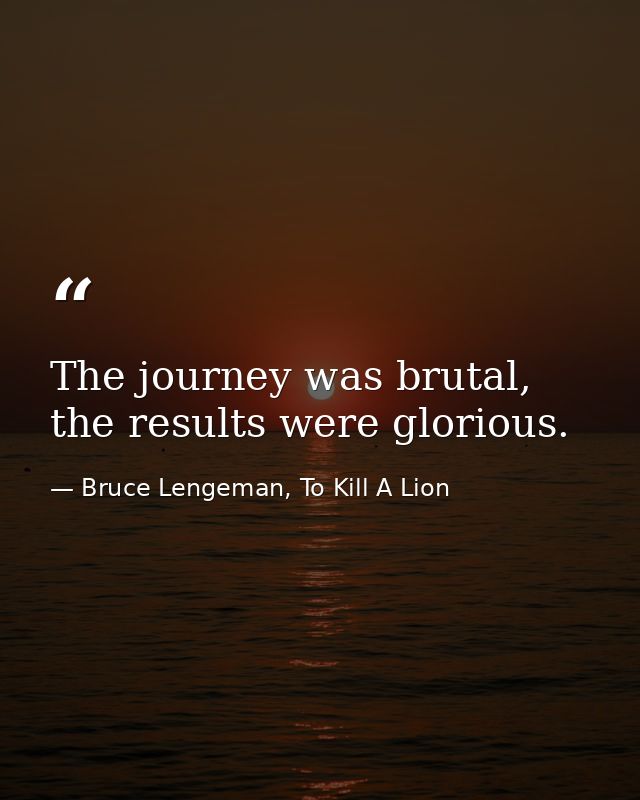 The journey was brutal, the results were glorious. — Bruce Lengeman, To Kill A Lion