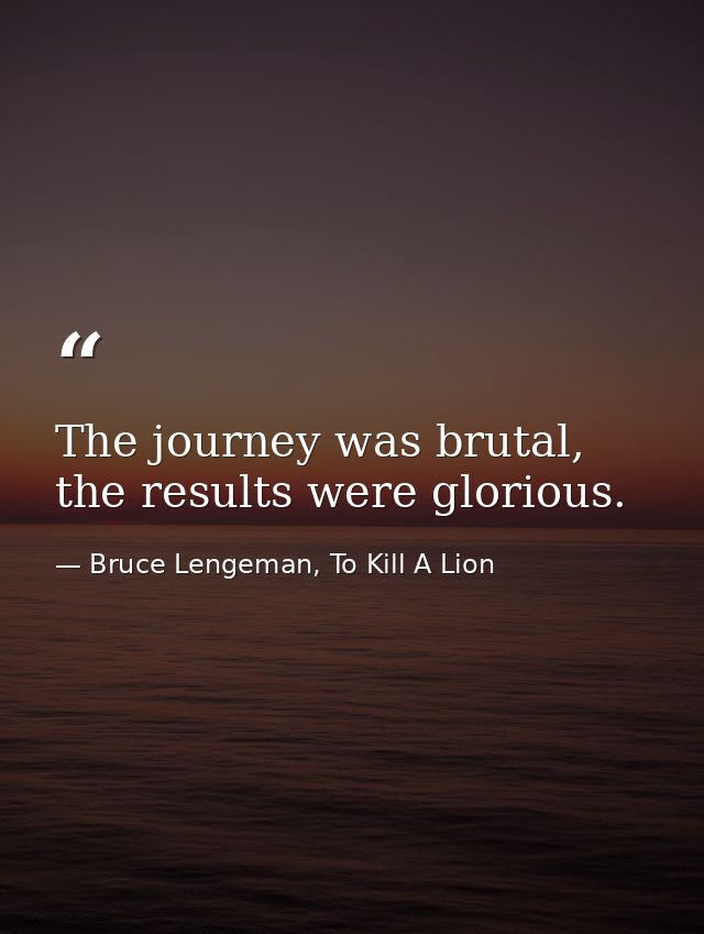 The journey was brutal, the results were glorious. — Bruce Lengeman, To Kill A Lion