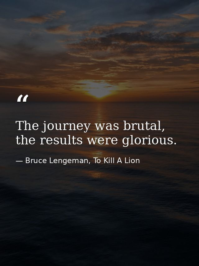 The journey was brutal, the results were glorious. — Bruce Lengeman, To Kill A Lion