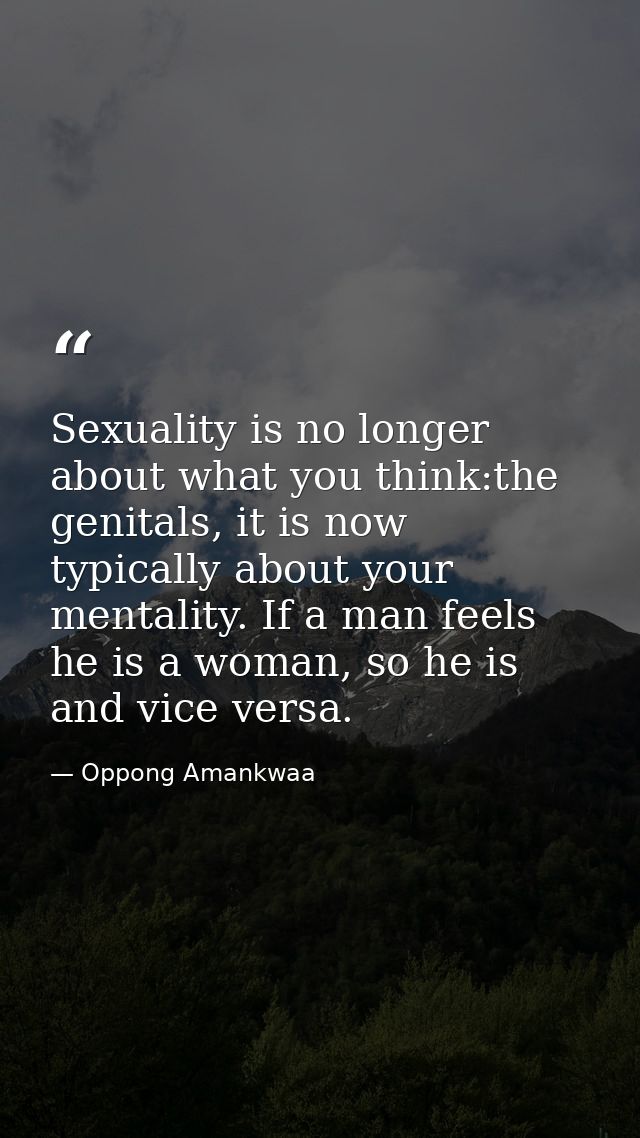 Sexuality is no longer about what you think:the genitals, it is now typically about your mentality. If a man feels he is — Oppong Amankwaa