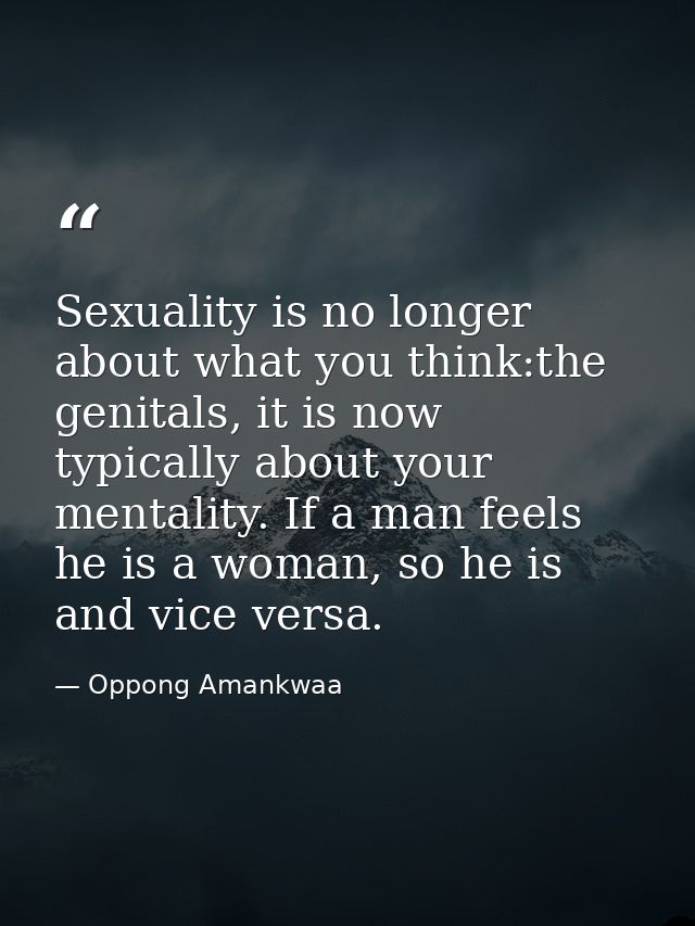 Sexuality is no longer about what you think:the genitals, it is now typically about your mentality. If a man feels he is — Oppong Amankwaa
