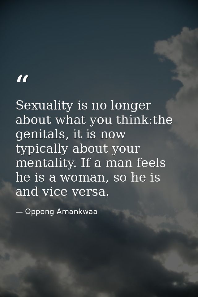 Sexuality is no longer about what you think:the genitals, it is now typically about your mentality. If a man feels he is — Oppong Amankwaa