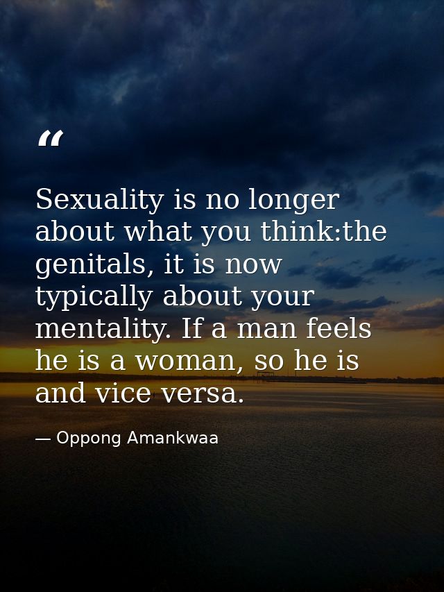 Sexuality is no longer about what you think:the genitals, it is now typically about your mentality. If a man feels he is — Oppong Amankwaa
