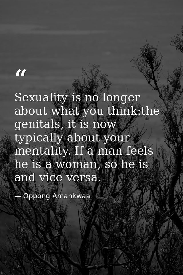 Sexuality is no longer about what you think:the genitals, it is now typically about your mentality. If a man feels he is — Oppong Amankwaa