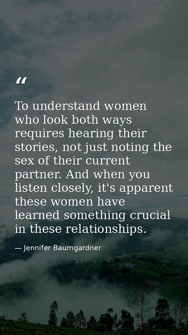 To understand women who look both ways requires hearing their stories, not just noting the sex of their current partner. — Jennifer Baumgardner