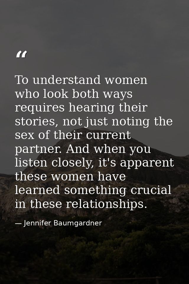 To understand women who look both ways requires hearing their stories, not just noting the sex of their current partner. — Jennifer Baumgardner