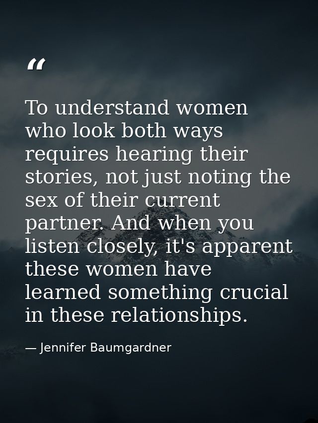 To understand women who look both ways requires hearing their stories, not just noting the sex of their current partner. — Jennifer Baumgardner