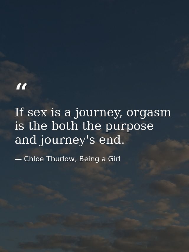 If sex is a journey, orgasm is the both the purpose and journey's end. — Chloe Thurlow, Being a Girl
