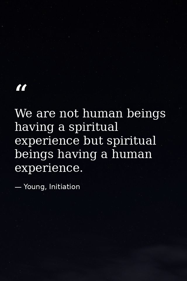 We are not human beings having a spiritual experience but spiritual beings having a human experience. — Young, Initiation