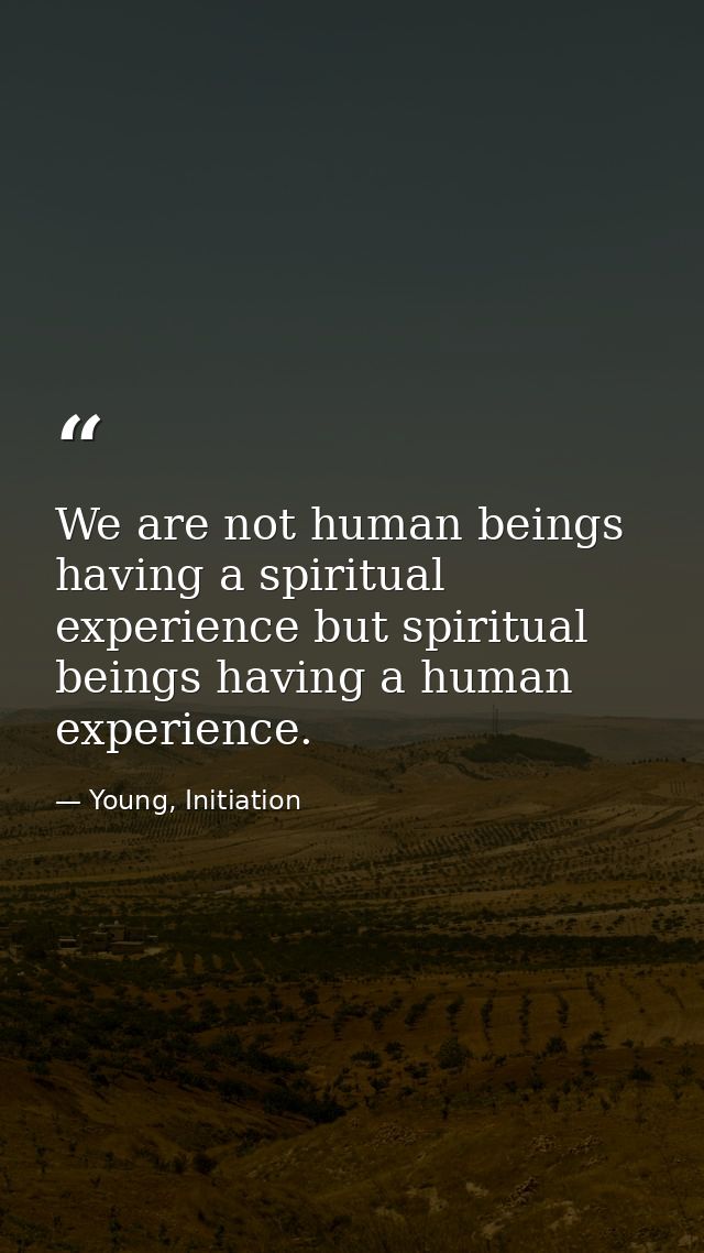 We are not human beings having a spiritual experience but spiritual beings having a human experience. — Young, Initiation