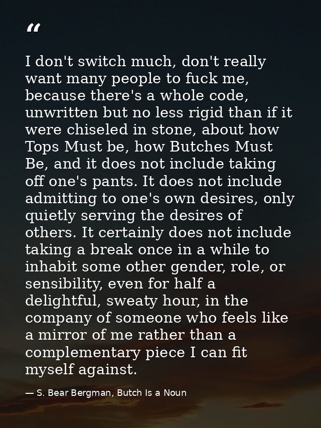 I don't switch much, don't really want many people to fuck me, because there's a whole code, unwritten but no less rigid — S. Bear Bergman, Butch Is a Noun