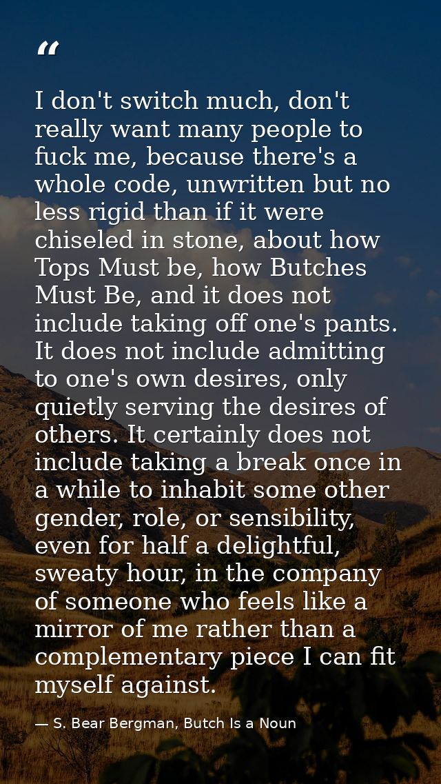 I don't switch much, don't really want many people to fuck me, because there's a whole code, unwritten but no less rigid — S. Bear Bergman, Butch Is a Noun
