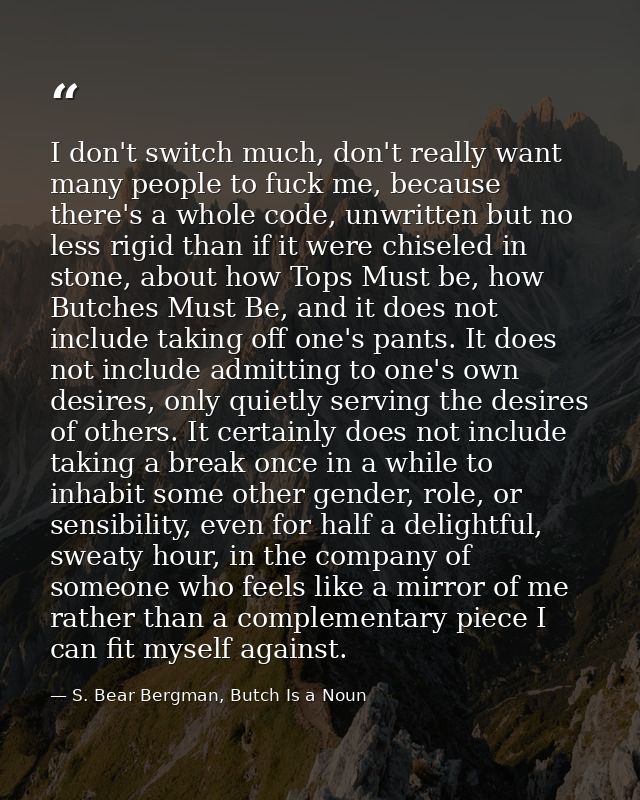 I don't switch much, don't really want many people to fuck me, because there's a whole code, unwritten but no less rigid — S. Bear Bergman, Butch Is a Noun