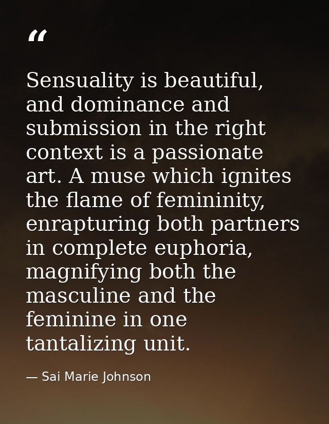 Sensuality is beautiful, and dominance and submission in the right context is a passionate art. A muse which ignites the — Sai Marie Johnson