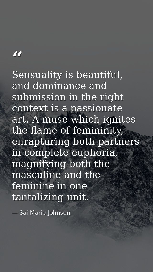 Sensuality is beautiful, and dominance and submission in the right context is a passionate art. A muse which ignites the — Sai Marie Johnson