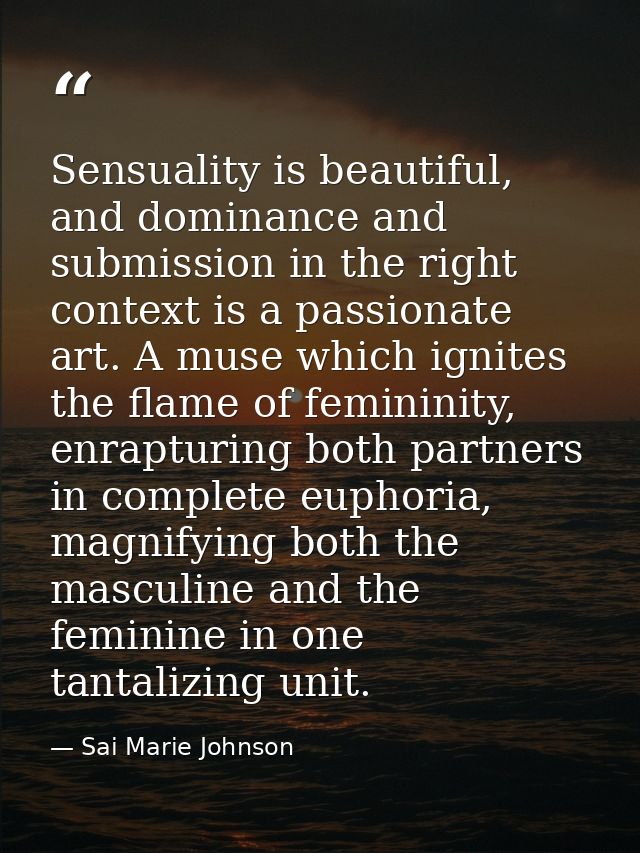 Sensuality is beautiful, and dominance and submission in the right context is a passionate art. A muse which ignites the — Sai Marie Johnson
