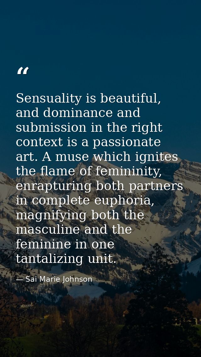 Sensuality is beautiful, and dominance and submission in the right context is a passionate art. A muse which ignites the — Sai Marie Johnson