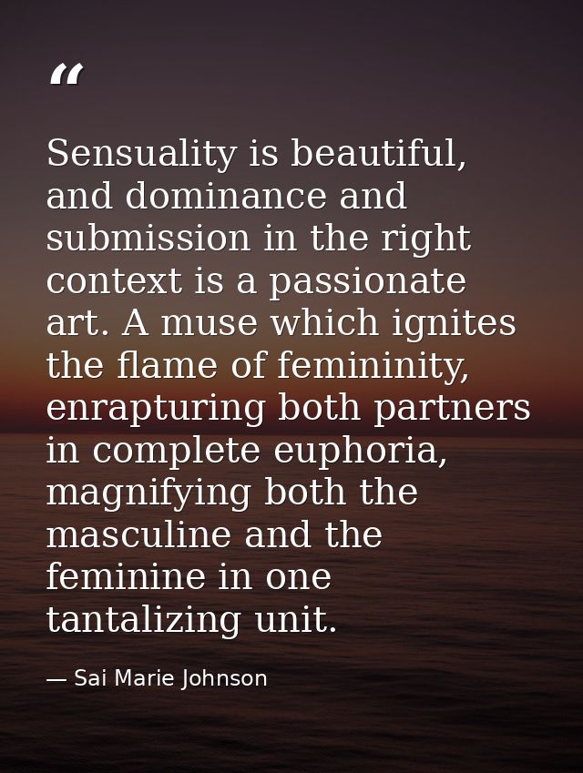 Sensuality is beautiful, and dominance and submission in the right context is a passionate art. A muse which ignites the — Sai Marie Johnson
