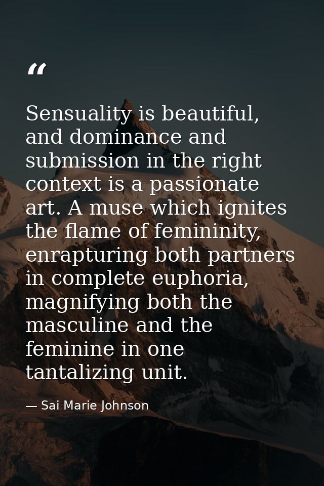 Sensuality is beautiful, and dominance and submission in the right context is a passionate art. A muse which ignites the — Sai Marie Johnson